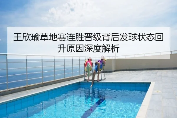 王欣瑜草地赛连胜晋级背后发球状态回升原因深度解析