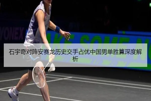石宇奇对阵安赛龙历史交手占优中国男单胜算深度解析