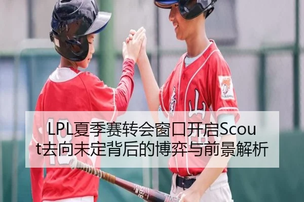 LPL夏季赛转会窗口开启Scout去向未定背后的博弈与前景解析