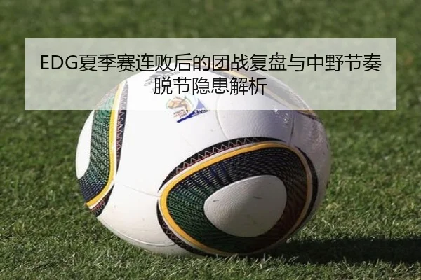 EDG夏季赛连败后的团战复盘与中野节奏脱节隐患解析