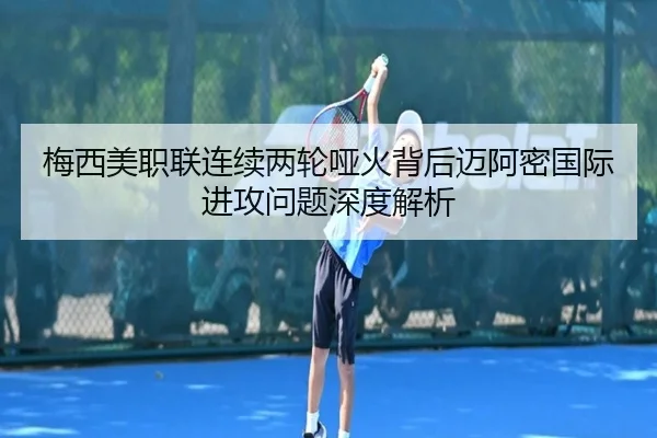 梅西美职联连续两轮哑火背后迈阿密国际进攻问题深度解析