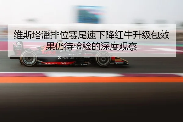 维斯塔潘排位赛尾速下降红牛升级包效果仍待检验的深度观察